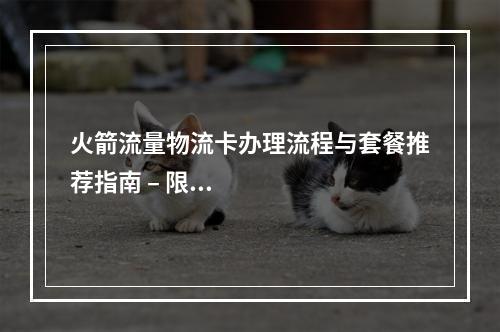 火箭流量物流卡办理流程与套餐推荐指南 – 限时优惠专享