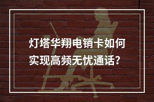 灯塔华翔电销卡如何实现高频无忧通话？