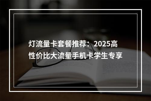 灯流量卡套餐推荐：2025高性价比大流量手机卡学生专享