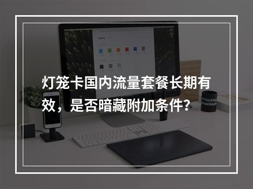 灯笼卡国内流量套餐长期有效，是否暗藏附加条件？