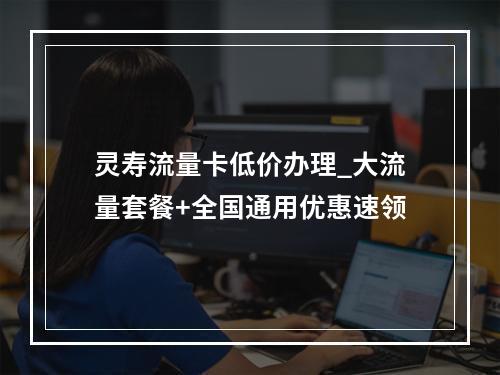 灵寿流量卡低价办理_大流量套餐+全国通用优惠速领
