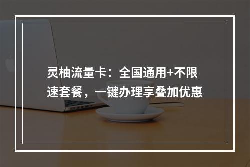 灵柚流量卡：全国通用+不限速套餐，一键办理享叠加优惠