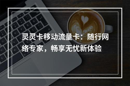 灵灵卡移动流量卡：随行网络专家，畅享无忧新体验
