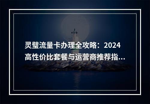 灵璧流量卡办理全攻略：2024高性价比套餐与运营商推荐指南