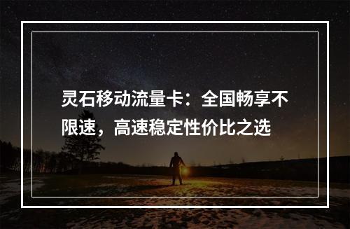 灵石移动流量卡：全国畅享不限速，高速稳定性价比之选
