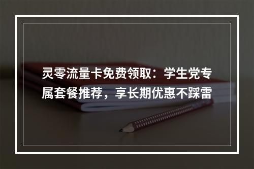 灵零流量卡免费领取：学生党专属套餐推荐，享长期优惠不踩雷