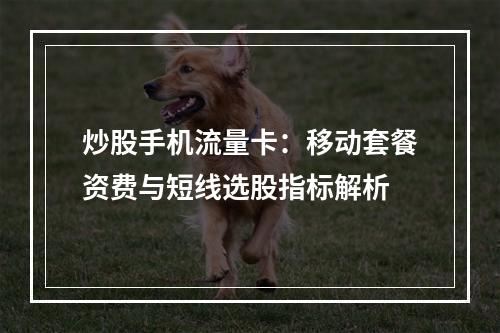 炒股手机流量卡：移动套餐资费与短线选股指标解析