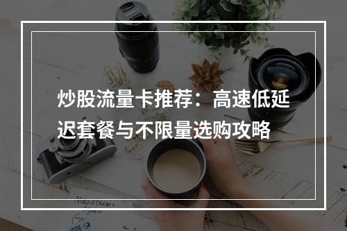 炒股流量卡推荐：高速低延迟套餐与不限量选购攻略