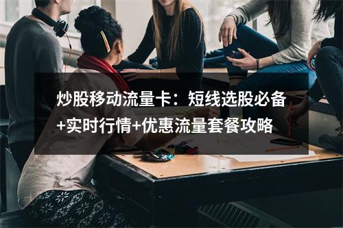 炒股移动流量卡：短线选股必备+实时行情+优惠流量套餐攻略
