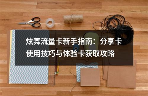 炫舞流量卡新手指南：分享卡使用技巧与体验卡获取攻略