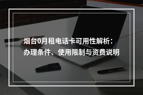 烟台0月租电话卡可用性解析：办理条件、使用限制与资费说明