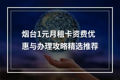 烟台1元月租卡资费优惠与办理攻略精选推荐
