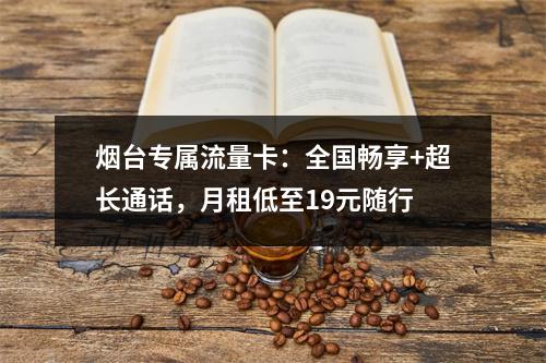 烟台专属流量卡：全国畅享+超长通话，月租低至19元随行
