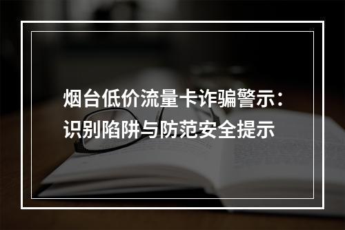 烟台低价流量卡诈骗警示：识别陷阱与防范安全提示