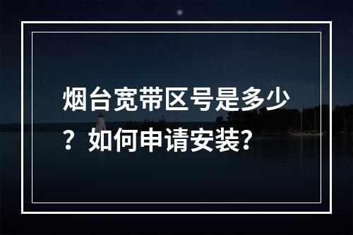 烟台宽带区号是多少？如何申请安装？