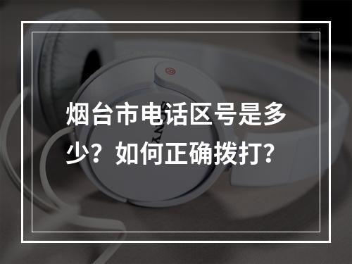 烟台市电话区号是多少？如何正确拨打？