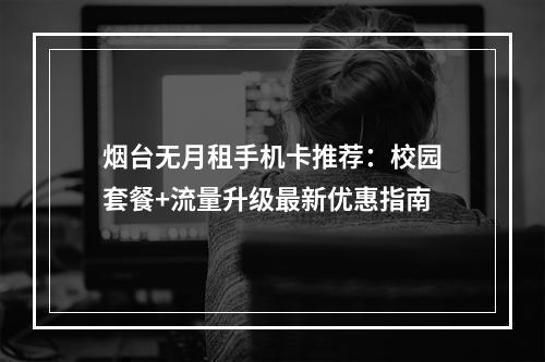 烟台无月租手机卡推荐：校园套餐+流量升级最新优惠指南