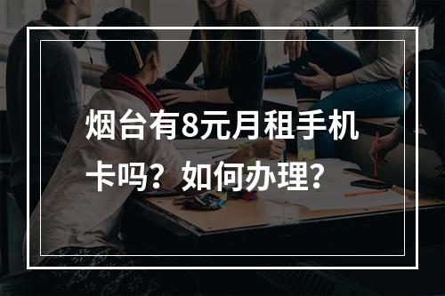烟台有8元月租手机卡吗？如何办理？
