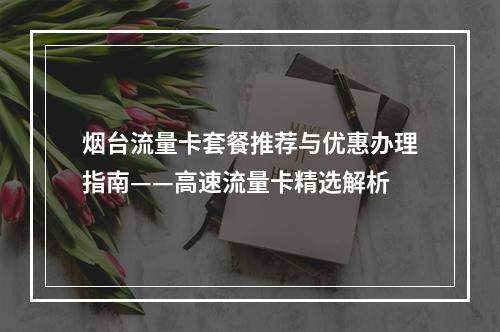 烟台流量卡套餐推荐与优惠办理指南——高速流量卡精选解析