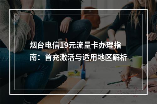 烟台电信19元流量卡办理指南：首充激活与适用地区解析