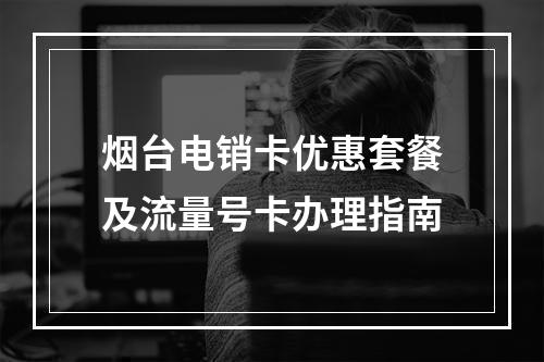 烟台电销卡优惠套餐及流量号卡办理指南