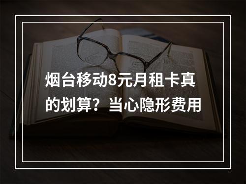 烟台移动8元月租卡真的划算？当心隐形费用