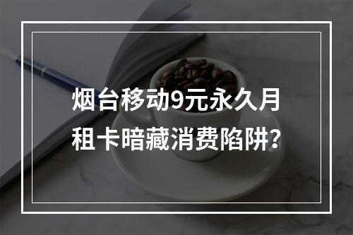 烟台移动9元永久月租卡暗藏消费陷阱？