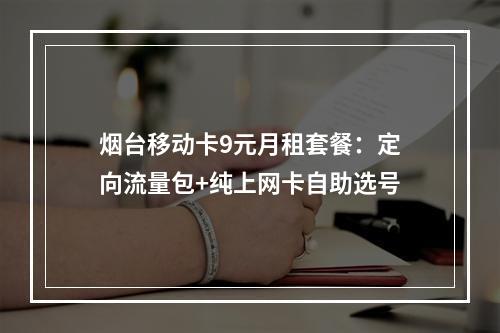 烟台移动卡9元月租套餐：定向流量包+纯上网卡自助选号