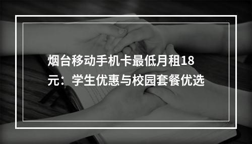 烟台移动手机卡最低月租18元：学生优惠与校园套餐优选