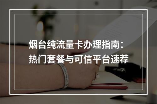 烟台纯流量卡办理指南：热门套餐与可信平台速荐
