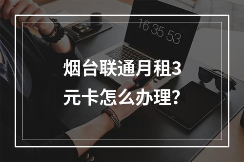 烟台联通月租3元卡怎么办理？