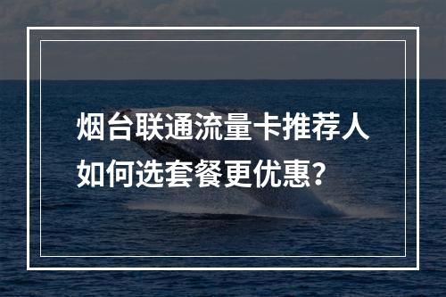 烟台联通流量卡推荐人如何选套餐更优惠？