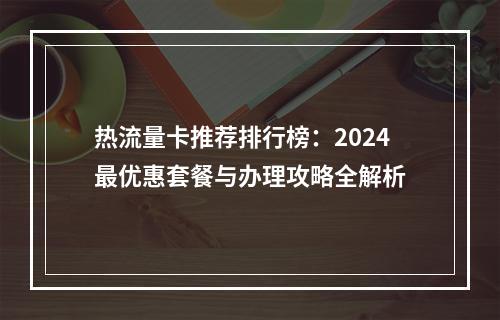 热流量卡推荐排行榜：2024最优惠套餐与办理攻略全解析