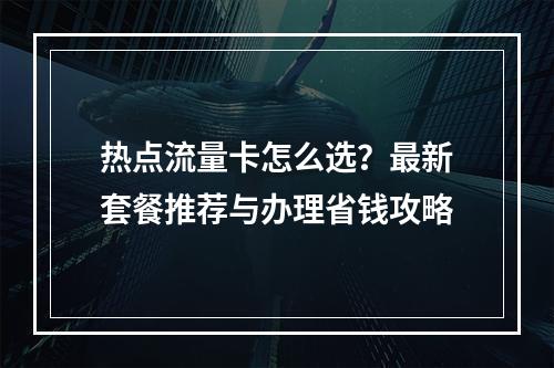 热点流量卡怎么选？最新套餐推荐与办理省钱攻略