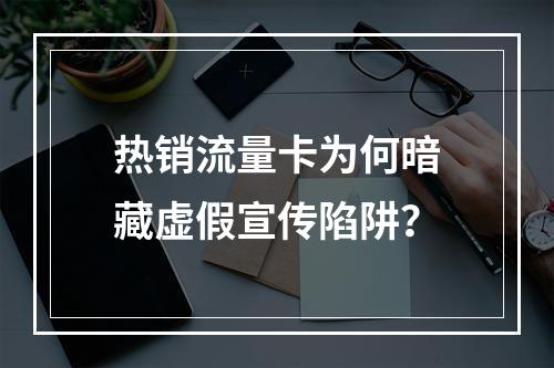 热销流量卡为何暗藏虚假宣传陷阱？