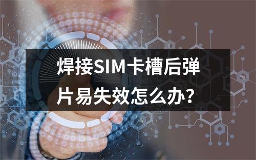 焊接SIM卡槽后弹片易失效怎么办？