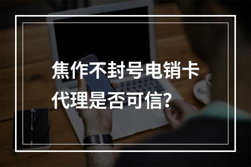 焦作不封号电销卡代理是否可信？