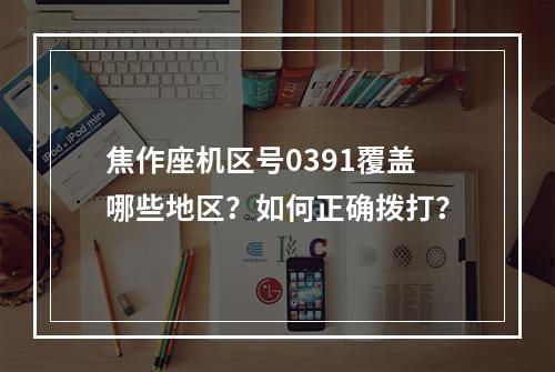 焦作座机区号0391覆盖哪些地区？如何正确拨打？