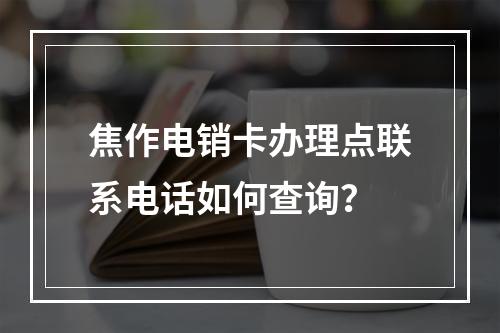 焦作电销卡办理点联系电话如何查询？