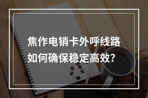焦作电销卡外呼线路如何确保稳定高效？