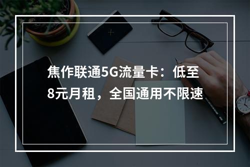 焦作联通5G流量卡：低至8元月租，全国通用不限速