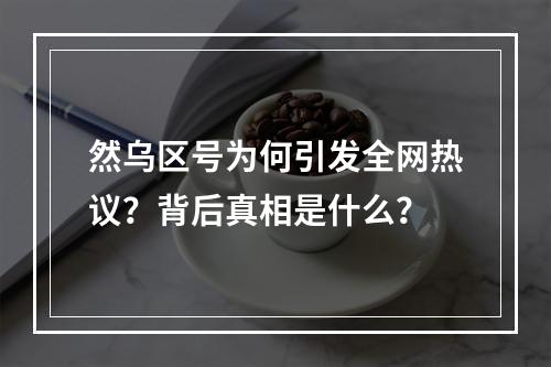 然乌区号为何引发全网热议？背后真相是什么？