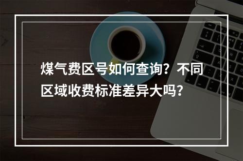 煤气费区号如何查询？不同区域收费标准差异大吗？