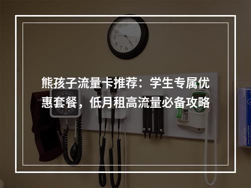 熊孩子流量卡推荐：学生专属优惠套餐，低月租高流量必备攻略