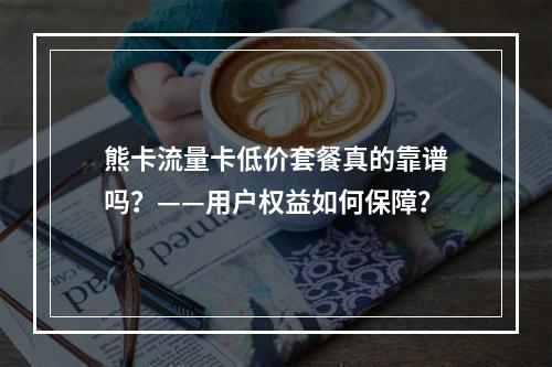 熊卡流量卡低价套餐真的靠谱吗？——用户权益如何保障？