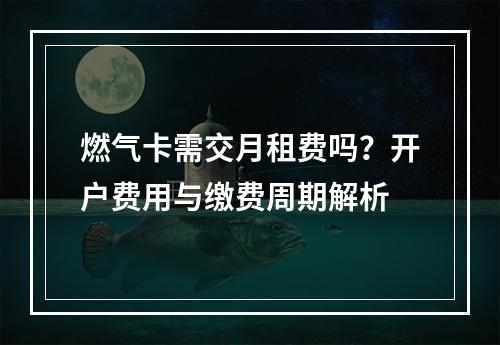 燃气卡需交月租费吗？开户费用与缴费周期解析