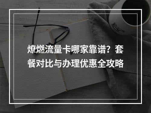 燎燃流量卡哪家靠谱？套餐对比与办理优惠全攻略