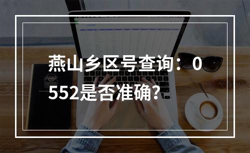 燕山乡区号查询：0552是否准确？