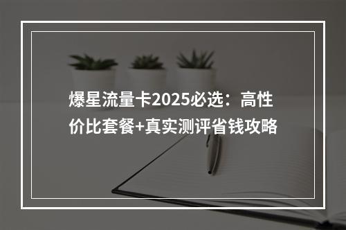 爆星流量卡2025必选：高性价比套餐+真实测评省钱攻略