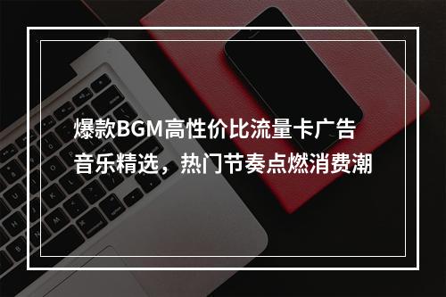 爆款BGM高性价比流量卡广告音乐精选，热门节奏点燃消费潮
